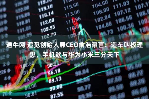 通牛网 追觅创始人兼CEO俞浩豪言：造车叫板理想，手机欲与华为小米三分天下