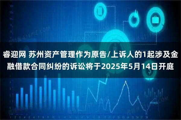 睿迎网 苏州资产管理作为原告/上诉人的1起涉及金融借款合同纠纷的诉讼将于2025年5月14日开庭