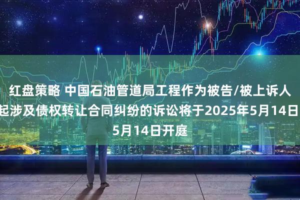 红盘策略 中国石油管道局工程作为被告/被上诉人的1起涉及债权转让合同纠纷的诉讼将于2025年5月14日开庭
