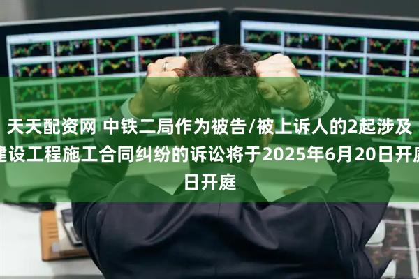 天天配资网 中铁二局作为被告/被上诉人的2起涉及建设工程施工合同纠纷的诉讼将于2025年6月20日开庭