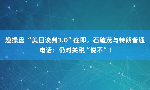 趣操盘 “美日谈判3.0”在即，石破茂与特朗普通电话：仍对关税“说不”！