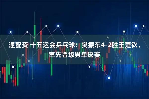 速配资 十五运会乒乓球：樊振东4-2胜王楚钦，率先晋级男单决赛
