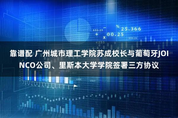 靠谱配 广州城市理工学院苏成校长与葡萄牙JOINCO公司、里斯本大学学院签署三方协议
