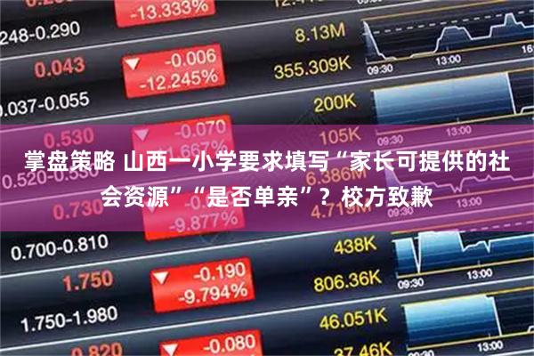 掌盘策略 山西一小学要求填写“家长可提供的社会资源”“是否单亲”？校方致歉