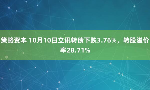 策略资本 10月10日立讯转债下跌3.76%，转股溢价率28.71%