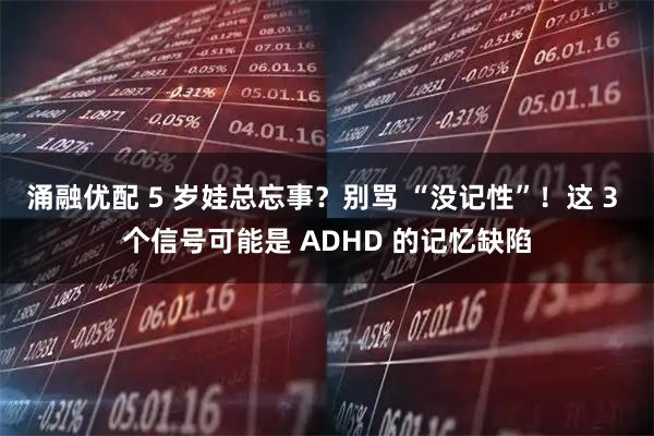 涌融优配 5 岁娃总忘事？别骂 “没记性”！这 3 个信号可能是 ADHD 的记忆缺陷