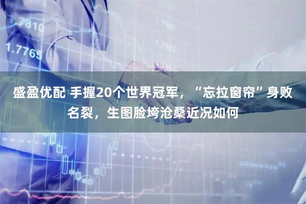 盛盈优配 手握20个世界冠军，“忘拉窗帘”身败名裂，生图脸垮沧桑近况如何