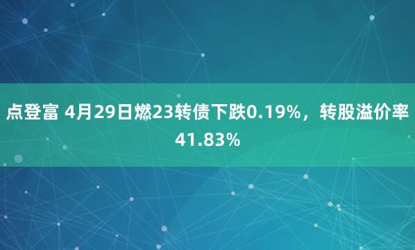 点登富 4月29日燃23转债下跌0.19%，转股溢价率41.83%