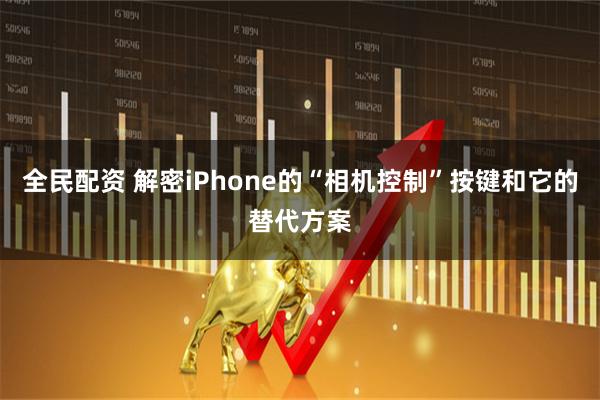 全民配资 解密iPhone的“相机控制”按键和它的替代方案