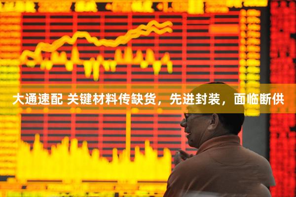 大通速配 关键材料传缺货，先进封装，面临断供
