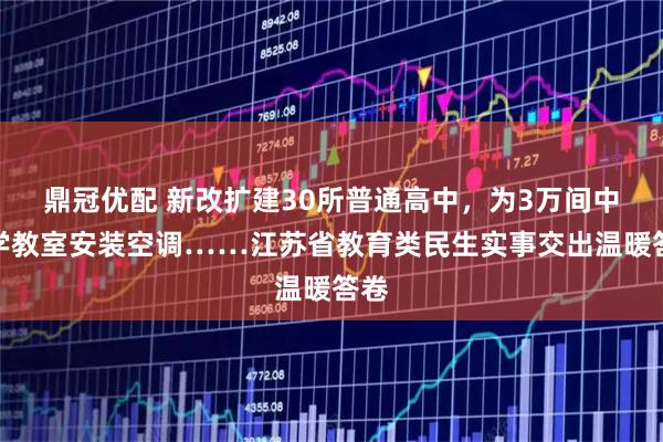 鼎冠优配 新改扩建30所普通高中，为3万间中小学教室安装空调……江苏省教育类民生实事交出温暖答卷
