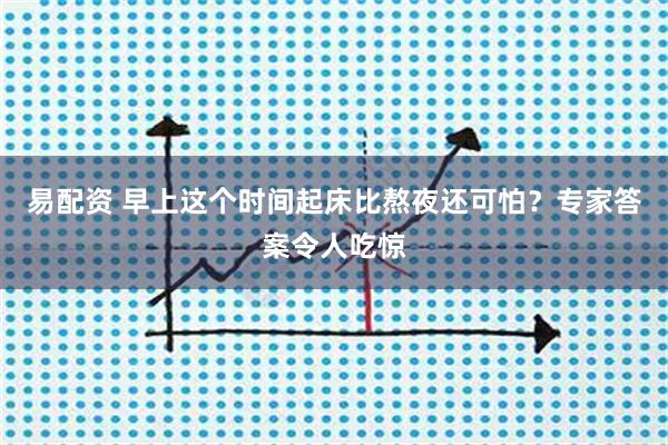 易配资 早上这个时间起床比熬夜还可怕？专家答案令人吃惊