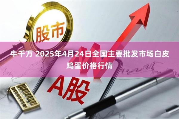 牛千万 2025年4月24日全国主要批发市场白皮鸡蛋价格行情
