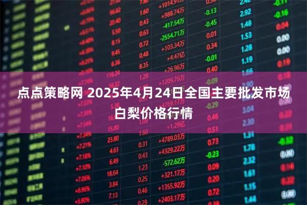 点点策略网 2025年4月24日全国主要批发市场白梨价格行情