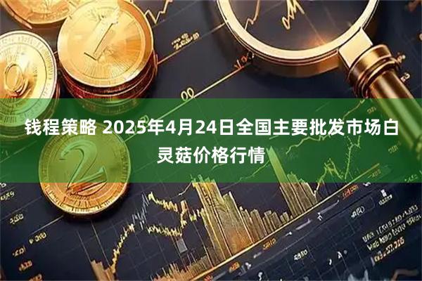 钱程策略 2025年4月24日全国主要批发市场白灵菇价格行情