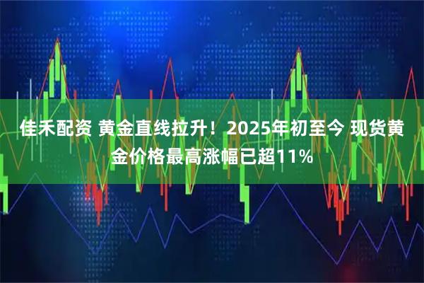 佳禾配资 黄金直线拉升！2025年初至今 现货黄金价格最高涨幅已超11%