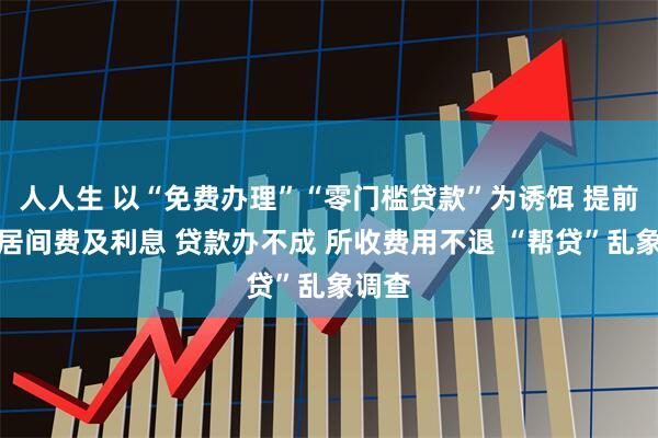 人人生 以“免费办理”“零门槛贷款”为诱饵 提前收取居间费及利息 贷款办不成 所收费用不退 “帮贷”乱象调查