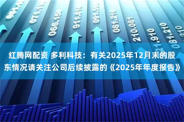 红腾网配资 多利科技：有关2025年12月末的股东情况请关注公司后续披露的《2025年年度报告》