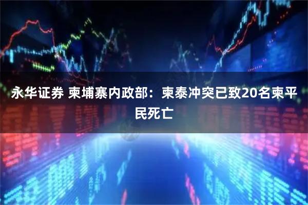 永华证券 柬埔寨内政部：柬泰冲突已致20名柬平民死亡