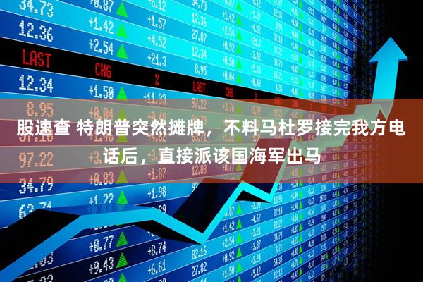 股速查 特朗普突然摊牌，不料马杜罗接完我方电话后，直接派该国海军出马