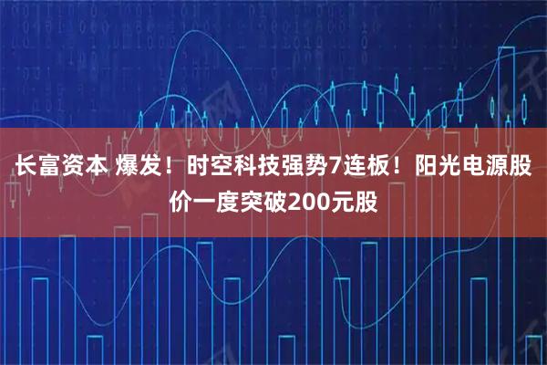 长富资本 爆发！时空科技强势7连板！阳光电源股价一度突破200元股