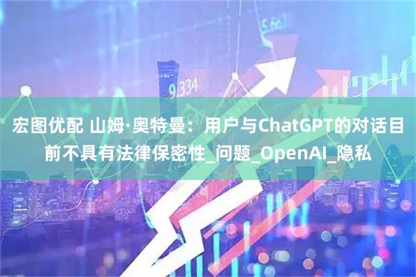 宏图优配 山姆·奥特曼：用户与ChatGPT的对话目前不具有法律保密性_问题_OpenAI_隐私