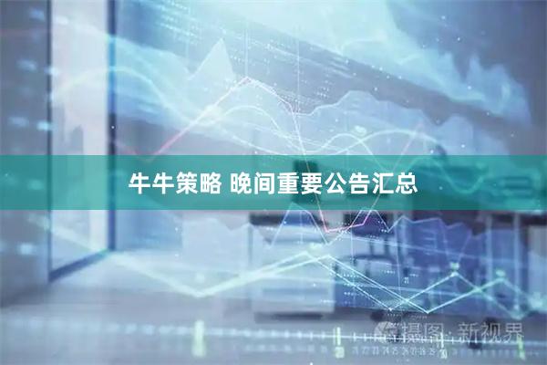 牛牛策略 晚间重要公告汇总