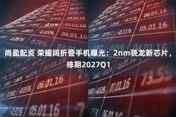 尚盈配资 荣耀阔折叠手机曝光：2nm骁龙新芯片，排期2027Q1